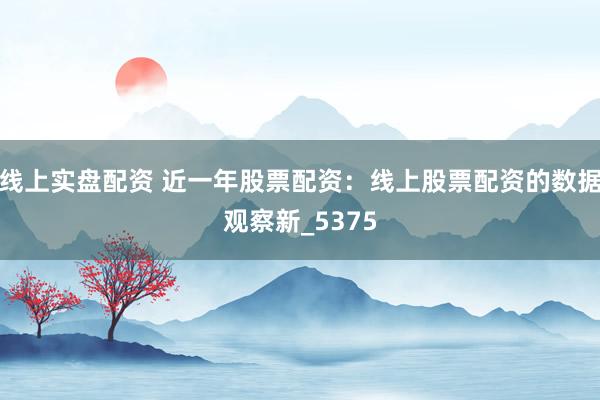 线上实盘配资 近一年股票配资：线上股票配资的数据观察新_5375