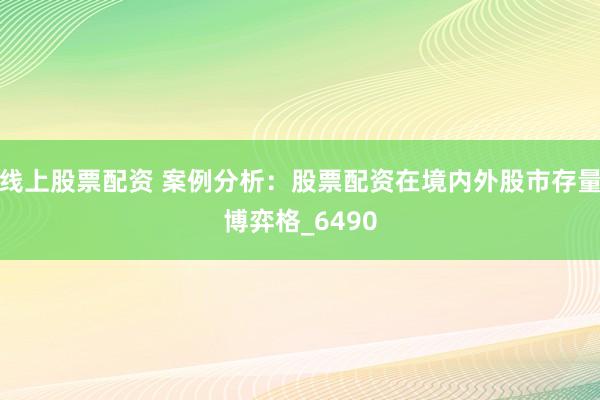线上股票配资 案例分析：股票配资在境内外股市存量博弈格_6490