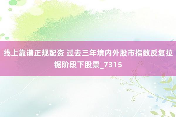 线上靠谱正规配资 过去三年境内外股市指数反复拉锯阶段下股票_7315